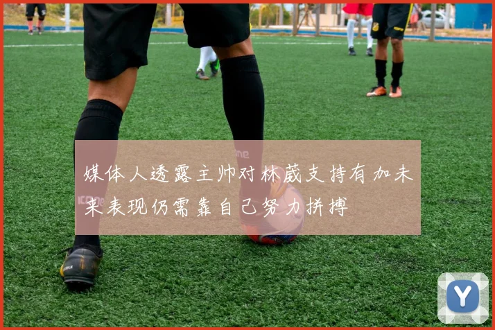 媒体人透露主帅对林葳支持有加未来表现仍需靠自己努力拼搏
