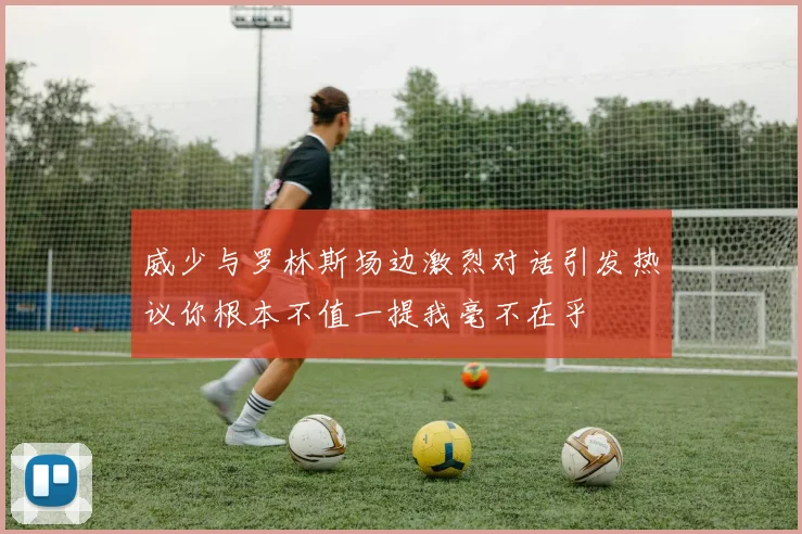 威少与罗林斯场边激烈对话引发热议你根本不值一提我毫不在乎
