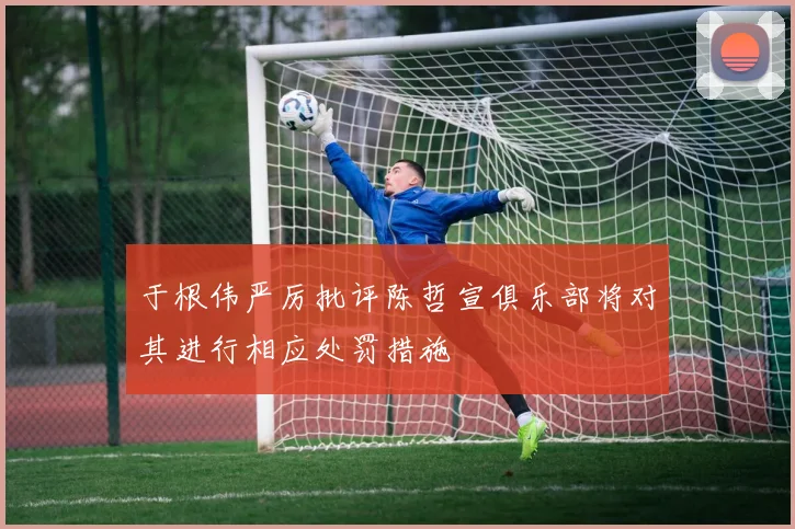 于根伟严厉批评陈哲宣俱乐部将对其进行相应处罚措施