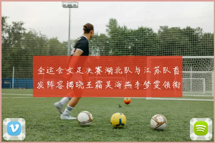 全运会女足决赛湖北队与江苏队首发阵容揭晓王霜吴海燕李梦雯领衔出战