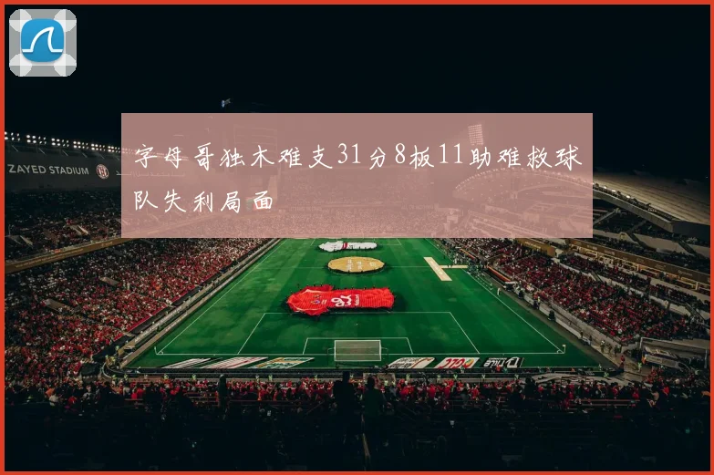 字母哥独木难支31分8板11助难救球队失利局面