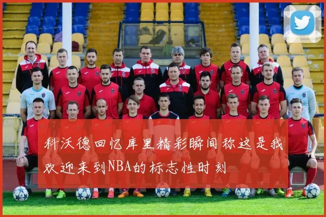 科沃德回忆库里精彩瞬间称这是我欢迎来到NBA的标志性时刻