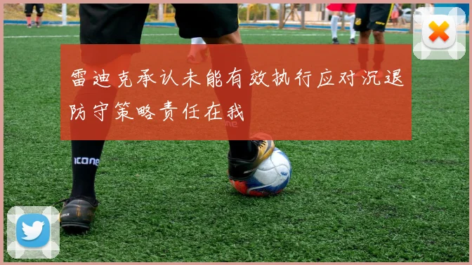 雷迪克承认未能有效执行应对沉退防守策略责任在我