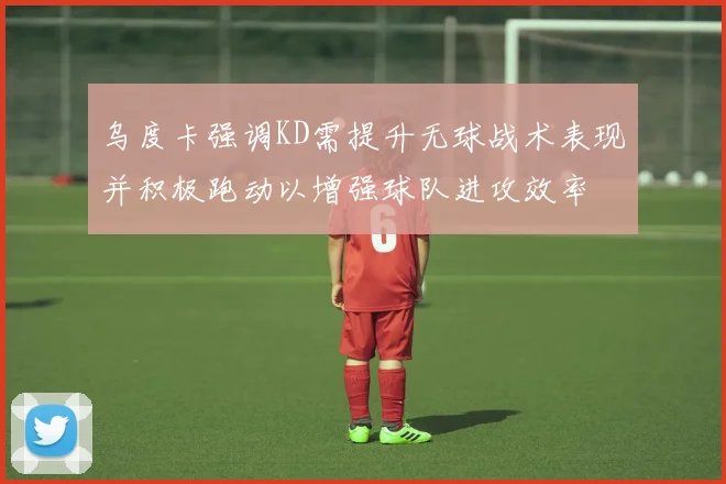乌度卡强调KD需提升无球战术表现并积极跑动以增强球队进攻效率