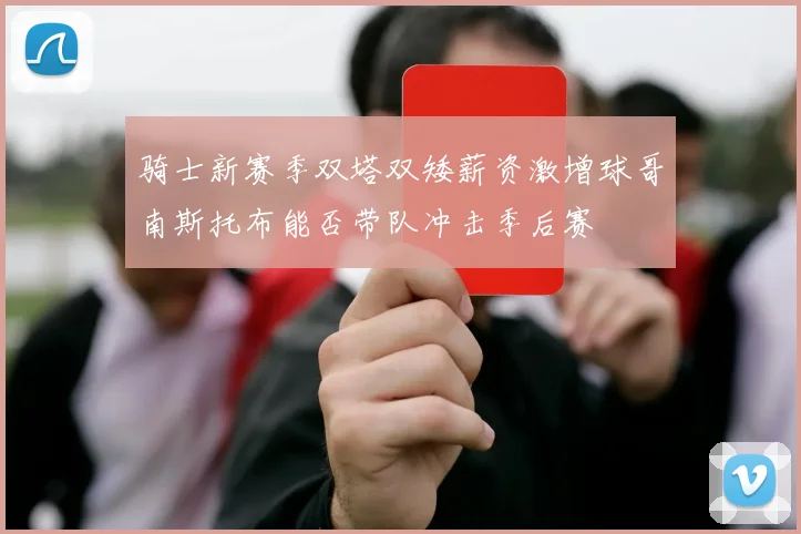骑士新赛季双塔双矮薪资激增球哥南斯托布能否带队冲击季后赛