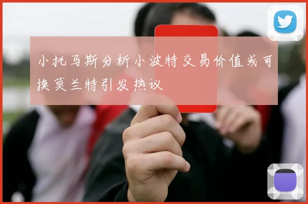 小托马斯分析小波特交易价值或可换莫兰特引发热议