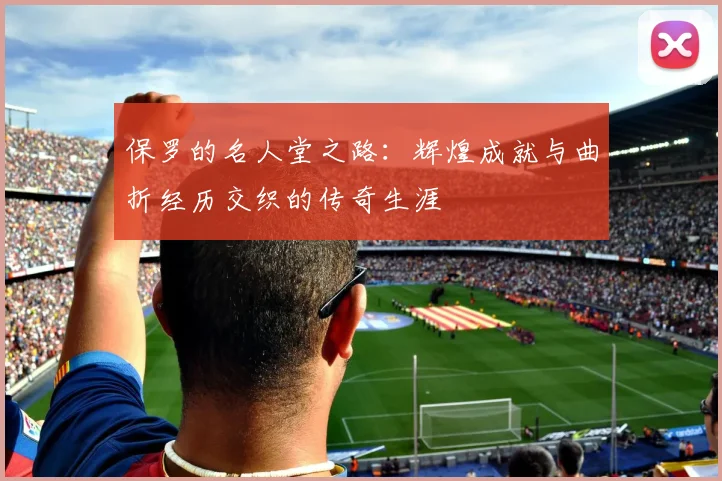 保罗的名人堂之路：辉煌成就与曲折经历交织的传奇生涯