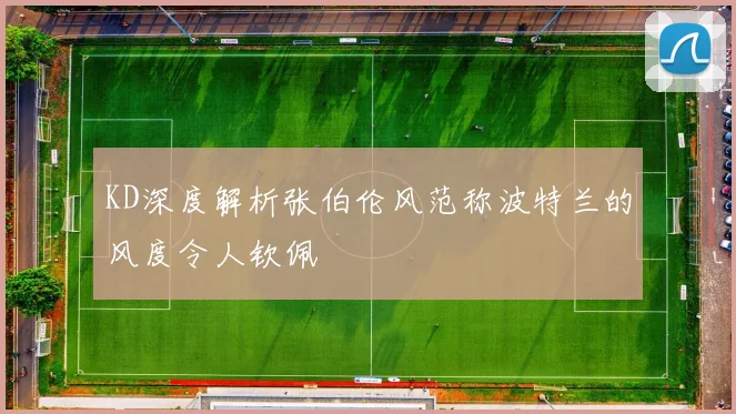KD深度解析张伯伦风范称波特兰的风度令人钦佩