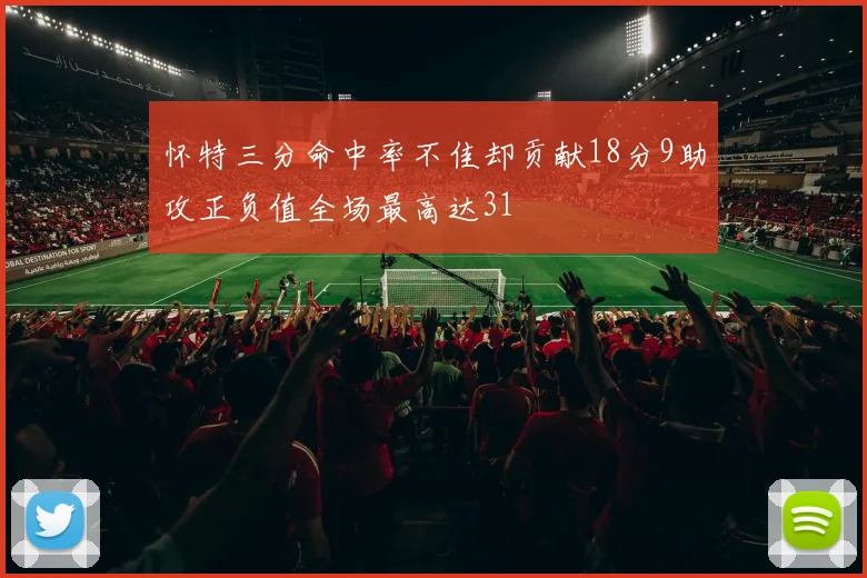 怀特三分命中率不佳却贡献18分9助攻正负值全场最高达31
