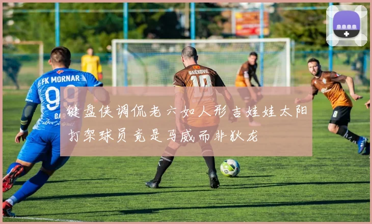 键盘侠调侃老六如人形吉娃娃太阳打架球员竟是马威而非狄龙