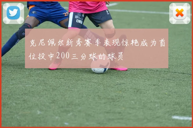 克尼佩尔新秀赛季表现惊艳成为首位投中200三分球的球员