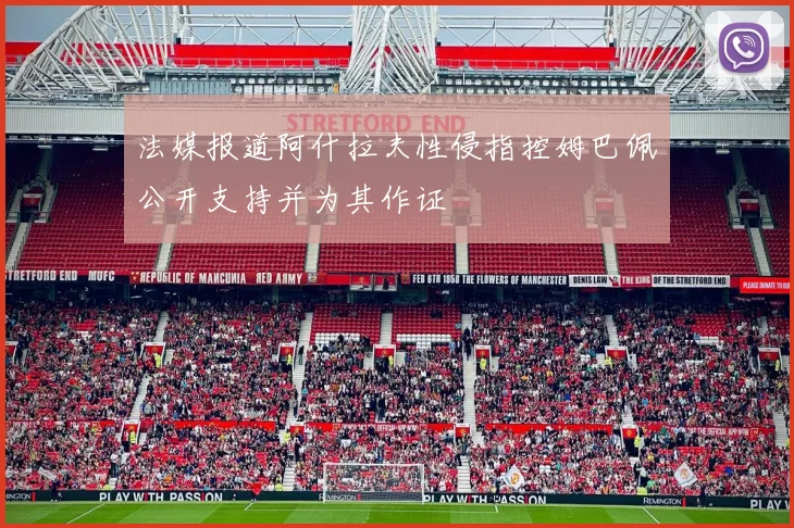 法媒报道阿什拉夫性侵指控姆巴佩公开支持并为其作证