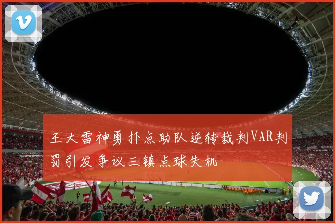 王大雷神勇扑点助队逆转裁判VAR判罚引发争议三镇点球失机