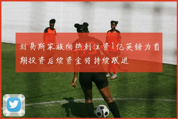 刘易斯家族向热刺注资1亿英镑为首期投资后续资金将持续跟进