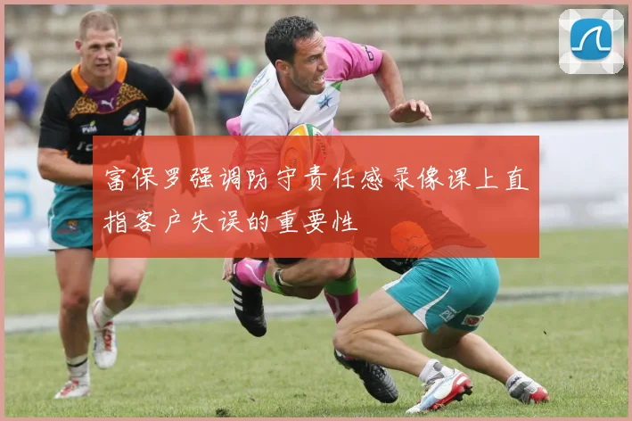 富保罗强调防守责任感录像课上直指客户失误的重要性